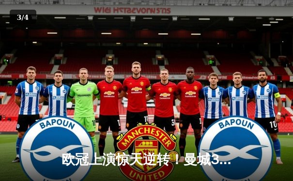 欧冠上演惊天逆转！曼城3-1力克皇马晋级决赛，德布劳内传射建功 - 3